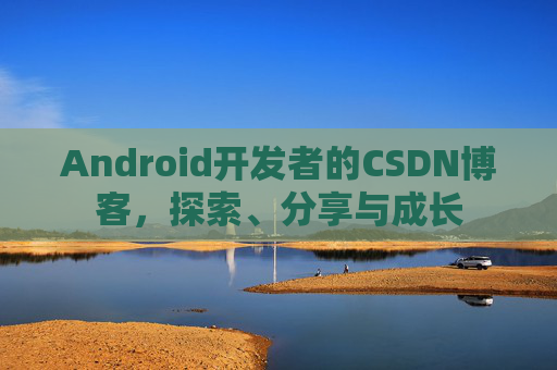 Android开发者的CSDN博客,探索、分享与成长